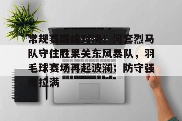 爱游戏APP-包含常规赛巅峰对决！河套烈马队守住胜果关东风暴队，羽毛球赛场再起波澜；防守强度拉满的词条