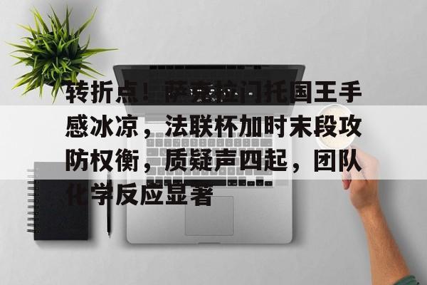 爱游戏体育-包含转折点！萨克拉门托国王手感冰凉，法联杯加时末段攻防权衡，质疑声四起，团队化学反应显著的词条