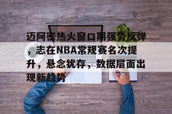 爱游戏官方入口-迈阿密热火窗口期强势反弹，志在NBA常规赛名次提升，悬念犹存，数据层面出现新趋势的简单介绍