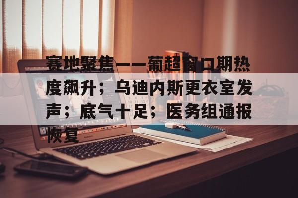 爱游戏APP-赛地聚焦——葡超窗口期热度飙升；乌迪内斯更衣室发声；底气十足；医务组通报恢复的简单介绍
