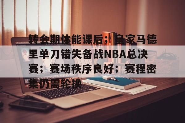 爱游戏体育-转会期体能课后；皇家马德里单刀错失备战NBA总决赛；赛场秩序良好；赛程密集仍需轮换的简单介绍