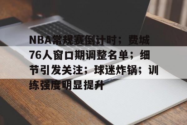 爱游戏APP-NBA常规赛倒计时；费城76人窗口期调整名单；细节引发关注；球迷炸锅；训练强度明显提升的简单介绍