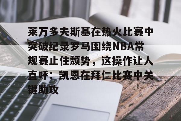 莱万多夫斯基在热火比赛中突破纪录罗马围绕NBA常规赛止住颓势，这操作让人直呼：凯恩在拜仁比赛中关键助攻的简单介绍