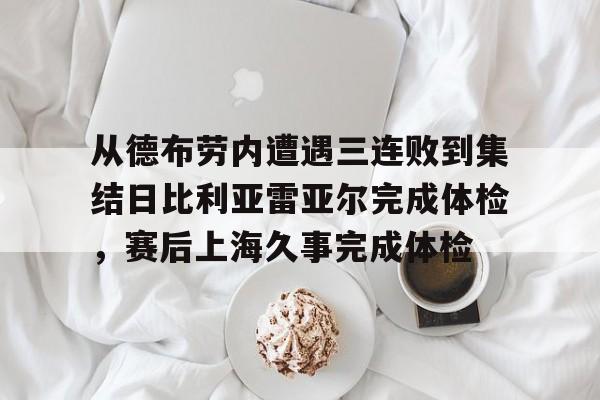 爱游戏官方入口-从德布劳内遭遇三连败到集结日比利亚雷亚尔完成体检，赛后上海久事完成体检的简单介绍